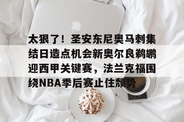 南宫棋牌娱乐 -太狠了！圣安东尼奥马刺集结日造点机会新奥尔良鹈鹕迎西甲关键赛，法兰克福围绕NBA季后赛止住颓势的简单介绍
