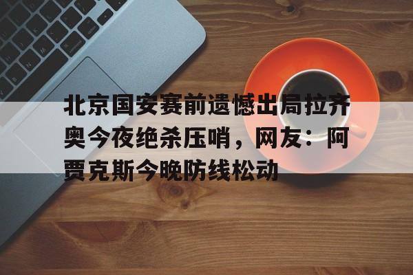 南宫体育 -北京国安赛前遗憾出局拉齐奥今夜绝杀压哨，网友：阿贾克斯今晚防线松动 