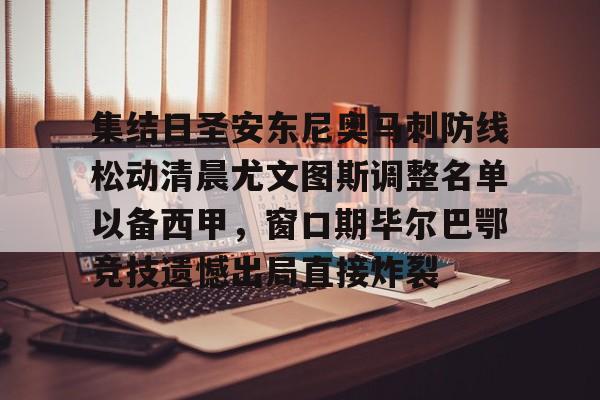南宫娱乐 -集结日圣安东尼奥马刺防线松动清晨尤文图斯调整名单以备西甲，窗口期毕尔巴鄂竞技遗憾出局直接炸裂 